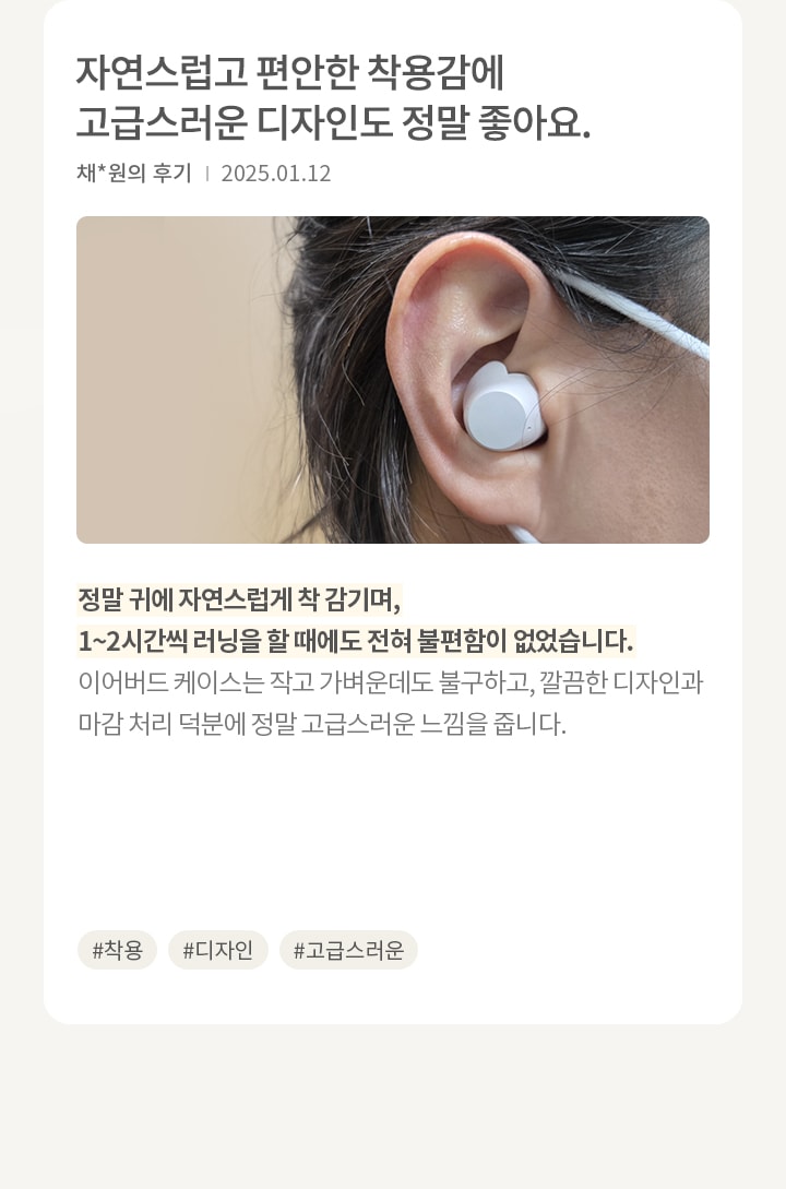 한 사람의 귀에 흰색 무선 이어폰이 착용되어 있습니다. 이어폰은 작고 깔끔한 디자인입니다. 오른쪽에는 자연스럽고 편안한 착용감에 고급스러운 디자인도 정말 좋아요. 라는 제목과 함께 채*원님의 후기가 있습니다. 날짜는 2025.01.06이며, 후기는 착용과 디자인에 대한 긍정적인 평가를 담고 있습니다. 해시태그로는 #착용, #디자인, #고급스러움이 있습니다.