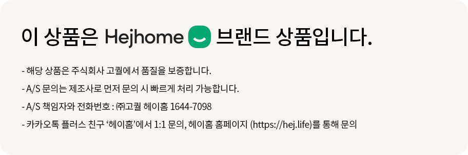 이 상품은 Hejhome 브랜드 상품입니다. 해당 상품은 주식회사 고퀄에서 품질을 보증합니다. A/S 책임자와 전화번호: ㈜고퀄 헤이홈 1644-7098. 카카오톡 플러스 친구 ‘헤이홈’에서 1:1 문의, 헤이홈 홈페이지 (https://hej.life)를 통해 문의. LG전자 출장 서비스를 요청하실 경우, 서비스 비용이 청구됩니다.