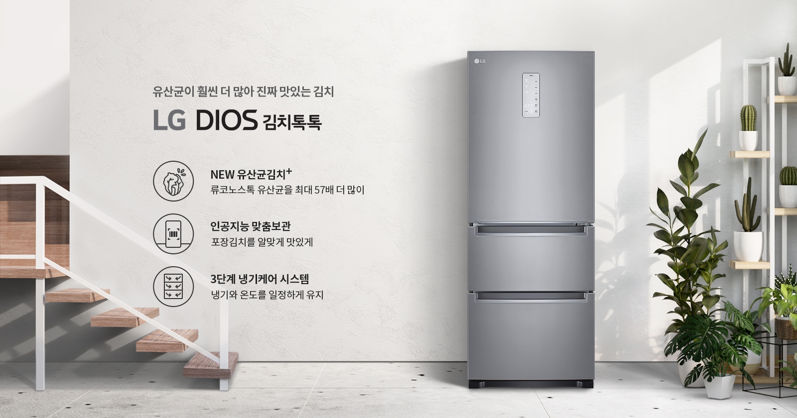 유산균이 훨씬 더 많아 진짜 맛있는 김치 LG DIOS 김치톡톡. NEW 유산균김치+ 류코노스톡 유산균을 최대 57배 더 많이. 인공지능 맞춤보관 포장김치를 알맞게 맛있게. 3단계 냉기케어 시스템 냉기와 온도를 일정하게 유지. 회색 냉장고와 계단, 식물이 있는 실내 공간.