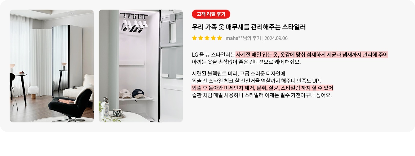 이미지에는 두 개의 사진이 나란히 있습니다. 첫 번째 사진은 현대적인 인테리어의 거실로, 의자와 테이블, 조명이 배치되어 있습니다. 두 번째 사진은 옷장 내부로, 여러 개의 옷걸이와 모자들이 정리되어 있습니다. 오른쪽에는 고객 리뷰가 포함되어 있으며, 우리 가족 옷 매무새를 관리해주는 스타일러라는 제목과 함께 별 5개의 평점이 표시되어 있습니다. 리뷰 내용은 LG 올 뉴 스타일러가 옷을 섬세하게 관리해준다는 내용으로, 세균과 냄새 제거, 스타일링 기능까지 언급하고 있습니다.