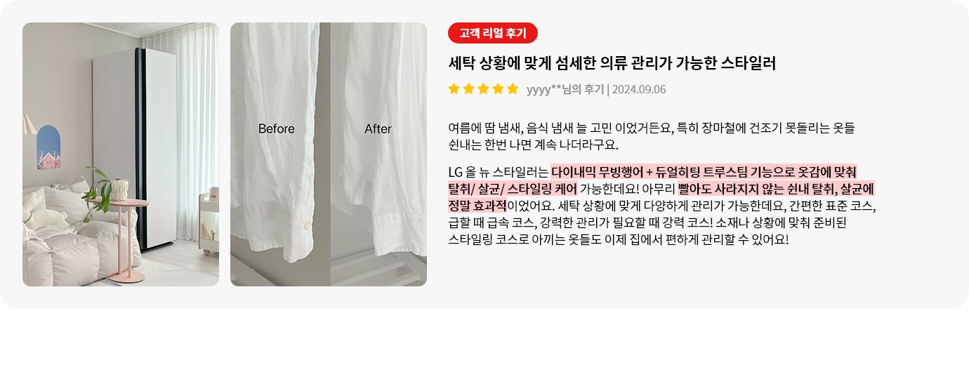 이미지에는 두 개의 사진이 나란히 배치되어 있습니다. 첫 번째 사진은 깔끔한 거실의 모습으로, 소파와 작은 테이블이 보입니다. 두 번째 사진은 Before와 After라는 텍스트가 적힌 흰색 셔츠의 모습이 담겨 있습니다. 오른쪽에는 고객 리얼 후기라는 제목 아래, 세탁 상황에 맞게 섬세한 의류 관리가 가능한 스타일러라는 설명이 있으며, 별점 5개와 함께 후기 날짜가 표시되어 있습니다. 후기 내용은 여름철 땀 냄새와 음식 냄새 제거에 대한 고민과 LG 올뉴 스타일러의 기능에 대한 설명이 포함되어 있습니다. 다이나믹 무빙행어와 듀얼히팅 트루스팀 기능을 강조하며, 다양한 관리 코스와 스타일링 코스로 옷을 관리할 수 있다는 내용이 적혀 있습니다.