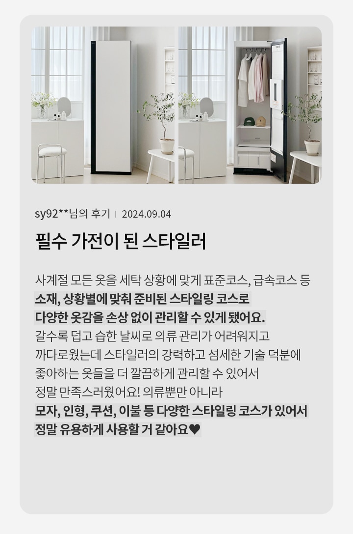 옷장이 있는 방의 모습입니다. 옷장은 문이 열려 있으며, 내부에 옷과 모자, 서랍이 보입니다. 옆에는 화분과 작은 테이블, 의자가 놓여 있습니다. 창문을 통해 자연광이 들어오고 있습니다. 오른쪽에는 sy92**님의 후기 | 2024.09.04 필수 가전이 된 스타일러라는 제목과 함께 스타일러의 다양한 기능과 유용성에 대한 후기가 적혀 있습니다. 후기 내용은 스타일러가 사계절 옷을 관리하는 데 유용하며, 소재와 상황에 맞춘 스타일링 코스로 옷감을 손상 없이 관리할 수 있다는 점을 강조하고 있습니다.