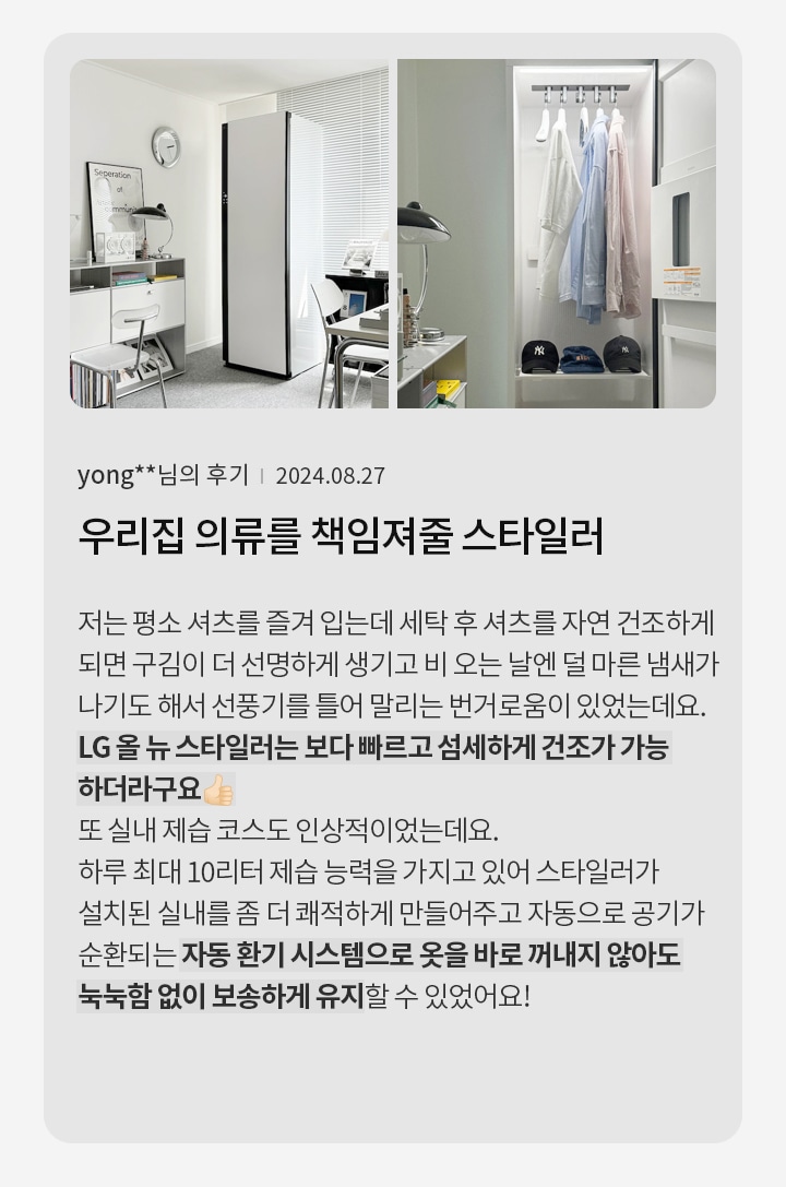 방 안에는 책상과 의자가 배치되어 있으며, 책상 위에는 스탠드와 책들이 놓여 있습니다. 옷장에는 여러 색상의 셔츠가 걸려 있고, 아래에는 모자가 정리되어 있습니다. 텍스트에는 yong**님의 후기와 함께 우리집 의류를 책임져줄 스타일러라는 제목이 있습니다. 후기는 LG 올 뉴 스타일러의 성능에 대한 긍정적인 평가로, 빠르고 섬세하게 건조가 가능하며, 자동 환기 시스템으로 옷을 보송하게 유지할 수 있다는 내용이 포함되어 있습니다.