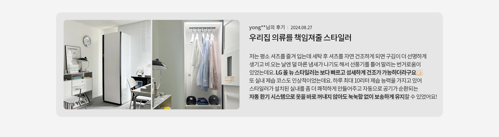 방 안에는 책상과 의자가 배치되어 있으며, 책상 위에는 스탠드와 책들이 놓여 있습니다. 옷장에는 여러 색상의 셔츠가 걸려 있고, 아래에는 모자가 정리되어 있습니다. 텍스트에는 yong**님의 후기와 함께 우리집 의류를 책임져줄 스타일러라는 제목이 있습니다. 후기는 LG 올 뉴 스타일러의 성능에 대한 긍정적인 평가로, 빠르고 섬세하게 건조가 가능하며, 자동 환기 시스템으로 옷을 보송하게 유지할 수 있다는 내용이 포함되어 있습니다.