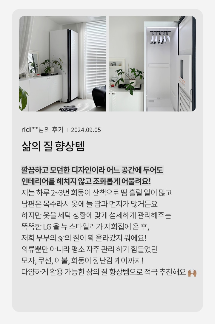 깔끔하고 모던한 디자인의 공간이 보입니다. 흰색 가구와 식물이 배치되어 있으며, 옷걸이가 있는 기기가 있습니다. 텍스트에는 ridi**님의 후기 | 2024.09.05 삶의 질 향상템이라는 제목과 함께, 제품의 디자인과 기능에 대한 긍정적인 후기가 포함되어 있습니다. 사용자가 제품을 통해 옷과 다양한 아이템을 관리하며 삶의 질이 향상되었다고 언급하고 있습니다.