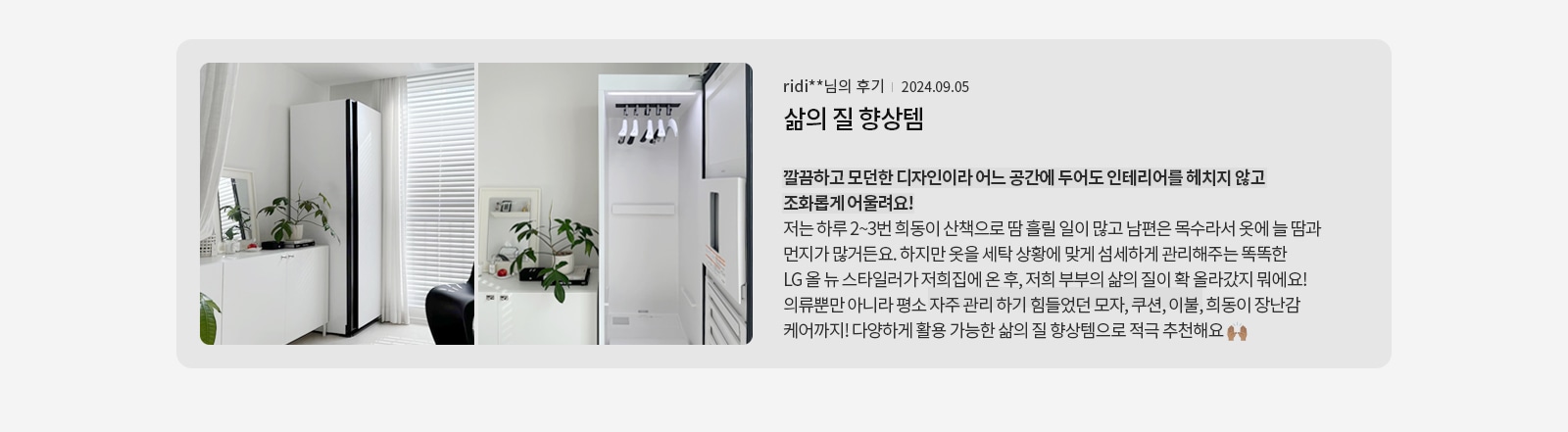 깔끔하고 모던한 디자인의 공간이 보입니다. 흰색 가구와 식물이 배치되어 있으며, 옷걸이가 있는 기기가 있습니다. 텍스트에는 ridi**님의 후기 | 2024.09.05 삶의 질 향상템이라는 제목과 함께, 제품의 디자인과 기능에 대한 긍정적인 후기가 포함되어 있습니다. 사용자가 제품을 통해 옷과 다양한 아이템을 관리하며 삶의 질이 향상되었다고 언급하고 있습니다.
