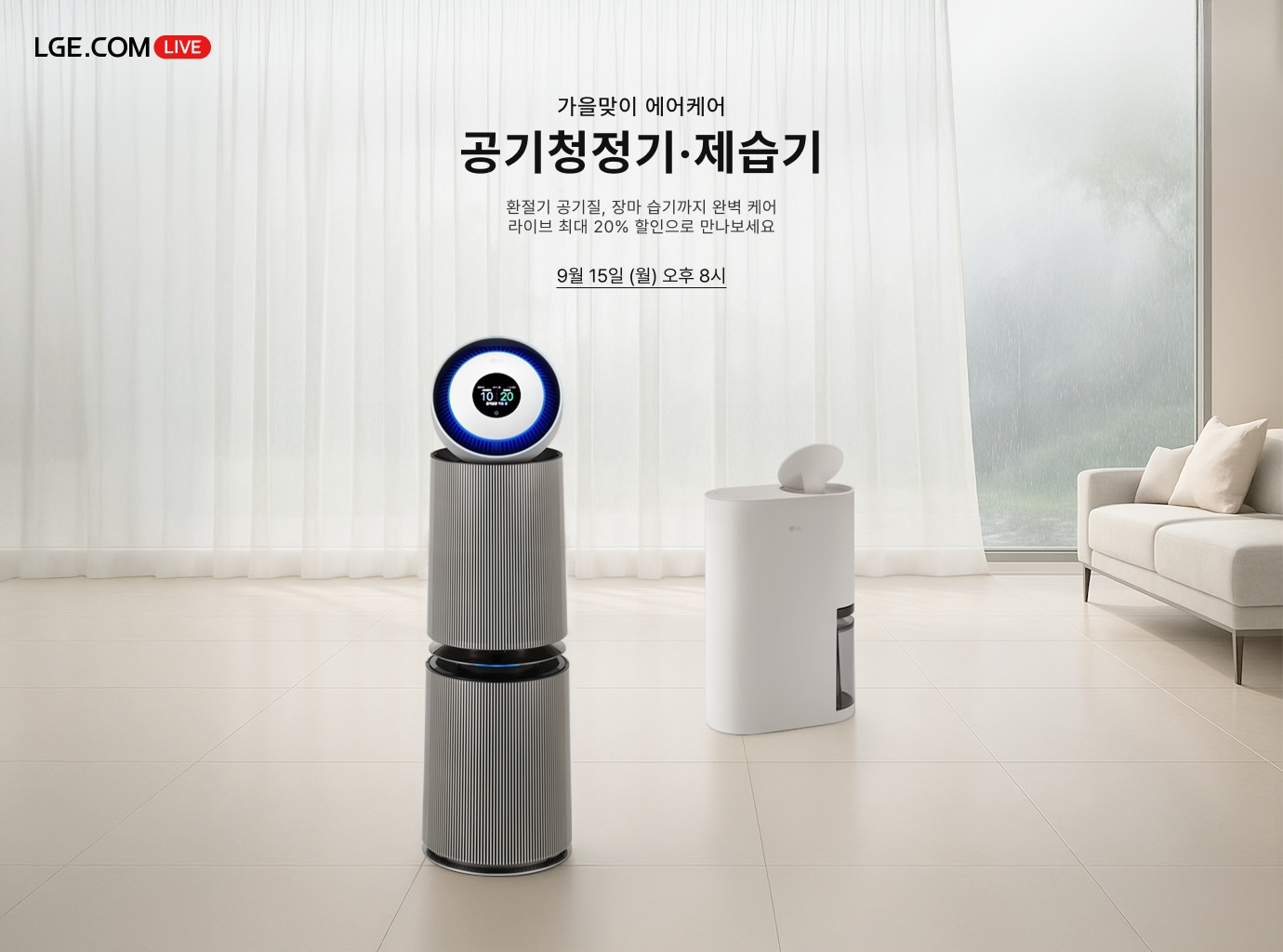 LGE.COM LIVE 로고가 좌측 상단에 있고, 가을맞이 에어케어 공기청정기·제습기. 환절기 공기질, 장마 습기까지 완벽 케어 라이브 최대 20% 할인으로 만나보세요. 9월 15일 (월) 오후 8시. 텍스트가 배치되어있고,                비가 내리는 창밖 풍경이 은은하게 비치는 흰색 커튼과 베이지색 소파가 있는 차분한 거실을 배경으로 두 개의 제품이 배치되어 있음.                좌측 앞쪽에는 원통형 디자인의 은색 공기청정기가 놓여 있으며, 상단 원형 디스플레이 테두리에 파란색 라이팅이 들어와 있고 화면에는 공기질 수치가 표시되어 있음.                우측 뒤쪽에는 깔끔한 흰색 원통형 디자인의 제습기가 놓여 있으며, 상단 덮개가 열려 있고 하단에는 투명한 물통이 보임.