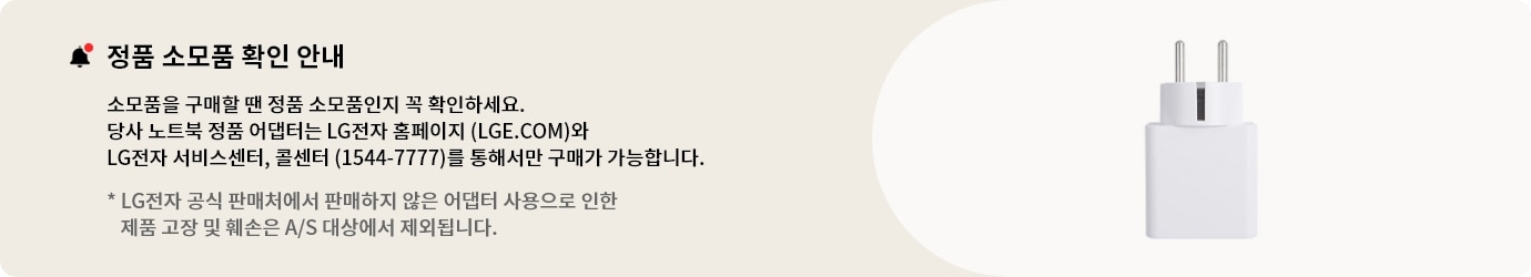 정품 소모품 확인 안내 배너 입니다.소모품을 구매할 땐 정품 소모품인지 꼭 확인하세요.당사 노트북 정품 어댑터는 LG전자 홈페이지 (LGE.COM)와 LG전자 서비스센터, 콜센터 (1544-7777)를 통해서만 구매가 가능합니다.