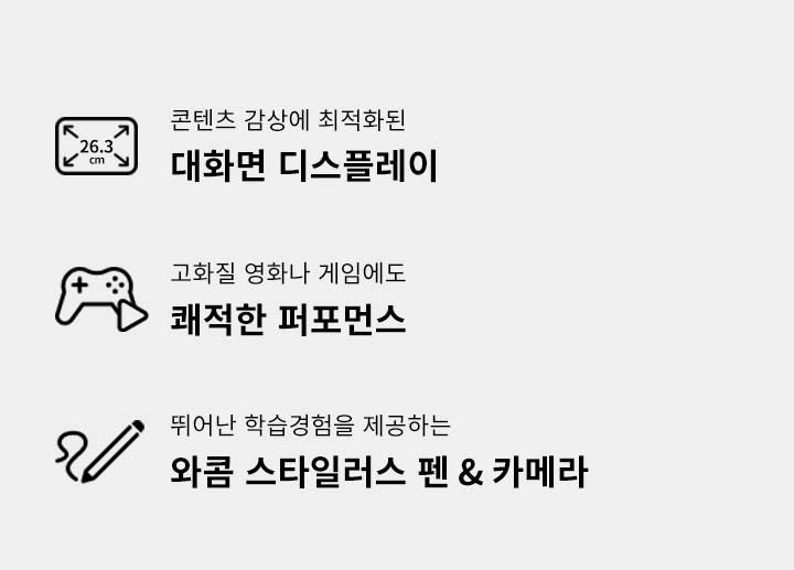 콘텐츠 감상에 최적화된 대화면 디스플레이, 고화질 영화나 게임에도 쾌적한 퍼포먼스, 뛰어난 학습경험을 제공하는 와콤 스타일러스 펜 & 카메라라는 문구가 각각의 아이콘과 함께 배치되어 있습니다. 
