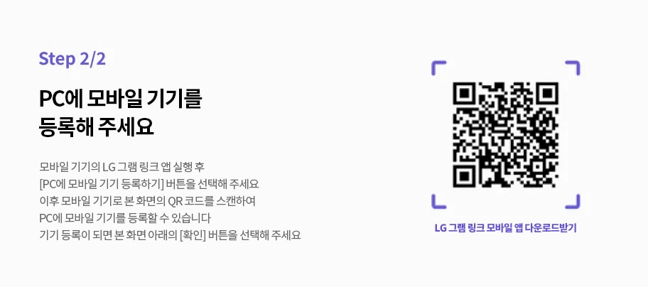 Step 2/2, PC에 모바일 기기를 등록해 주세요. 모바일 기기의 LG 그램 링크 앱 실행 후 [PC에 모바일 기기 등록하기] 버튼을 선택해 주세요. 이후 모바일 기기로 본 화면의 QR 코드를 스캔하여 PC에 모바일 기기를 등록할 수 있습니다. 기기 등록이 되면 본 화면 아래의 [확인] 버튼을 선택해 주세요. QR 코드 옆에는 LG 그램 링크 모바일 앱 다운로드받기라는 문구가 있습니다.