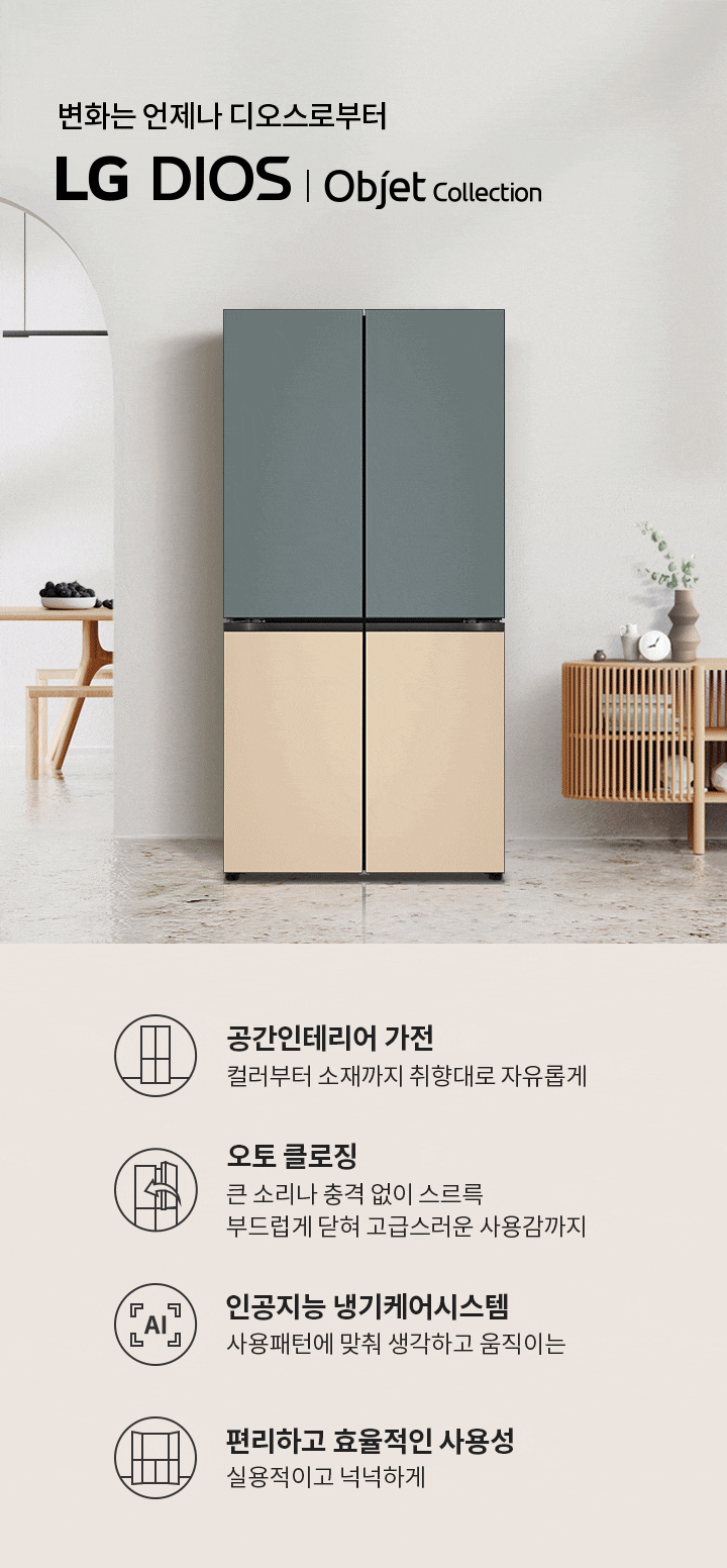 변화는 언제나 디오스로부터 LG DIOS | Objet Collection. 공간인테리어 가전: 컬러부터 소재까지 취향대로 자유롭게. 오토 클로징: 큰 소리나 충격 없이 스트로크 부드럽게 닫혀 고급스러운 사용감까지. 인공지능 냉기케어시스템: 사용패턴에 맞춰 생각하고 움직이는. 편리하고 효율적인 사용성: 실용적이고 넉넉하게. 배경에는 현대적인 디자인의 냉장고가 놓여 있으며, 주변에는 식탁과 장식장이 배치되어 있습니다.