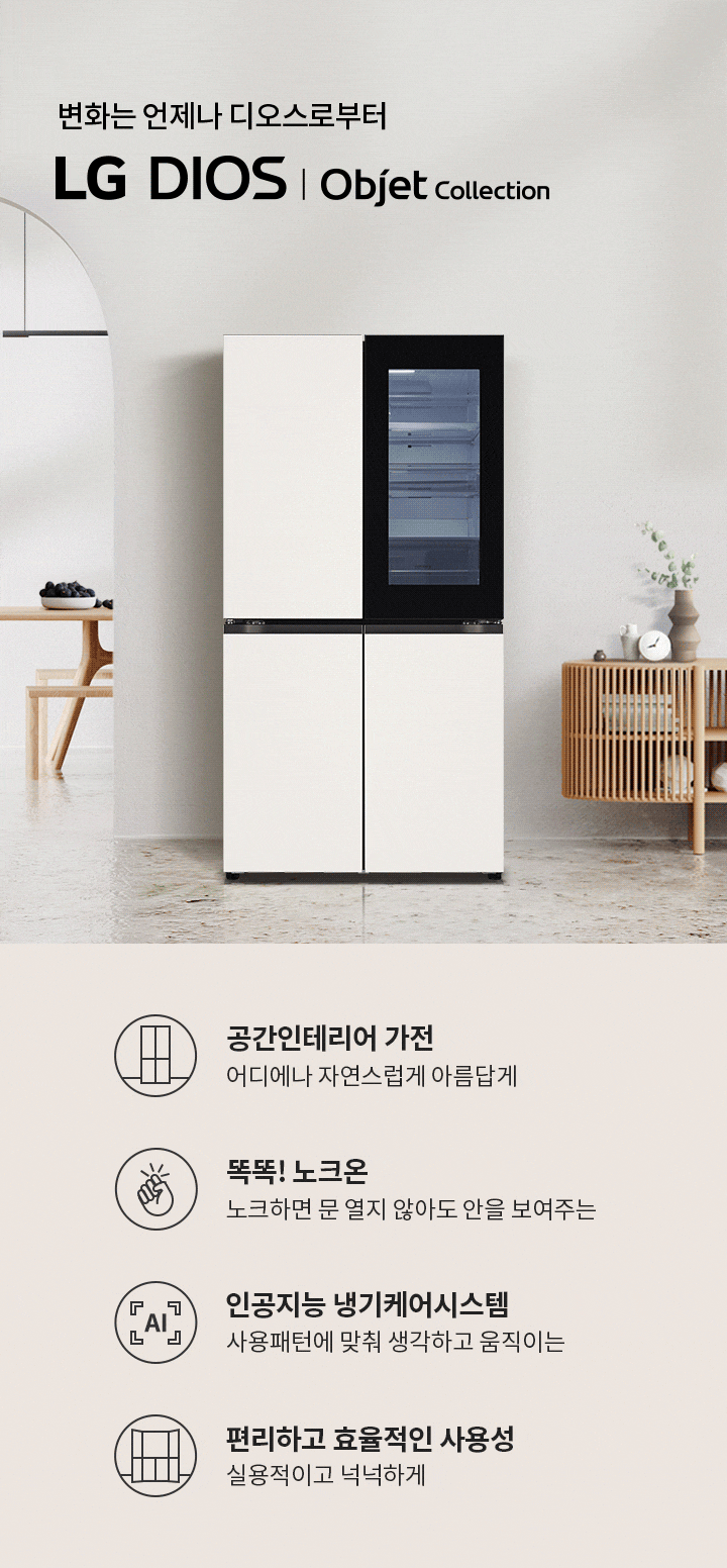 변화는 언제나 디오스로부터 LG DIOS | Objet Collection. 공간인테리어 가전 어디에나 자연스럽게 아름답게. 똑똑! 노크온 노크하면 문 열지 않아도 안을 보여주는. 인공지능 냉기케어시스템 사용패턴에 맞춰 생각하고 움직이는. 편리하고 효율적인 사용성 실용적이고 넉넉하게. 배경에는 식탁과 과일 그릇, 장식장이 놓여 있으며, 냉장고가 배치되어 있습니다.