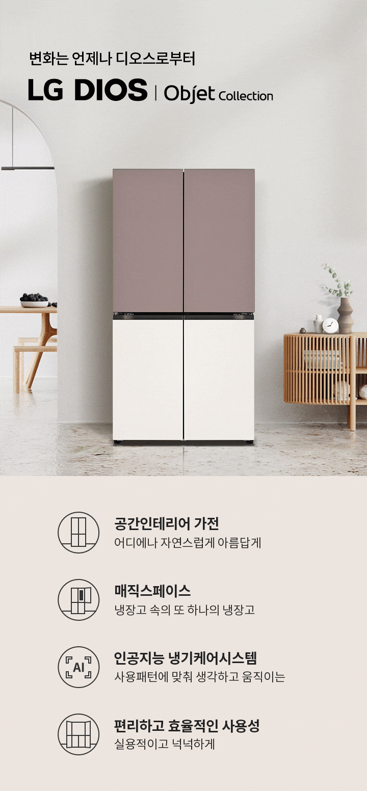 변화는 언제나 디오스로부터 LG DIOS | Objet Collection. 공간인테리어 가전 어디에나 자연스럽게 아름답게. 매직스페이스 냉장고 속의 또 하나의 냉장고. 인공지능 냉기케어시스템 사용패턴에 맞춰 생각하고 움직이는. 편리하고 효율적인 사용성 실용적이고 넉넉하게. 배경에는 현대적인 디자인의 냉장고가 놓여 있으며, 주변에는 식탁과 장식장이 배치되어 있습니다.
