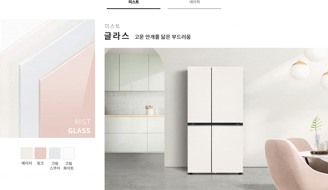 미스트 글라스 고운 안개를 닮은 부드러움'이라는 문구가 있으며, 베이지, 핑크, 크림 스카이, 크림 화이트 색상의 패널이 나열되어 있습니다. 배경에는 부드러운 색상의 주방과 식탁, 조명이 보이며, 냉장고가 배치되어 있습니다.  네이처 메탈, 자연의 감성을 담은 편안함이라는 문구가 있습니다. 다양한 색상의 패널이 보이며, 화이트, 그레이, 블랙, 베이지, 클레이 민트, 클레이 핑크 색상이 나열되어 있습니다. 주방 공간에 세련된 디자인의 냉장고가 배치되어 있으며, 주변에 식물이 놓여 있는 테이블과 싱크대가 보입니다.