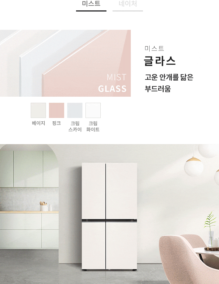 미스트 글라스 고운 안개를 닮은 부드러움'이라는 문구가 있으며, 베이지, 핑크, 크림 스카이, 크림 화이트 색상의 패널이 나열되어 있습니다. 배경에는 부드러운 색상의 주방과 식탁, 조명이 보이며, 냉장고가 배치되어 있습니다.  네이처 메탈, 자연의 감성을 담은 편안함이라는 문구가 있습니다. 다양한 색상의 패널이 보이며, 화이트, 그레이, 블랙, 베이지, 클레이 민트, 클레이 핑크 색상이 나열되어 있습니다. 주방 공간에 세련된 디자인의 냉장고가 배치되어 있으며, 주변에 식물이 놓여 있는 테이블과 싱크대가 보입니다.