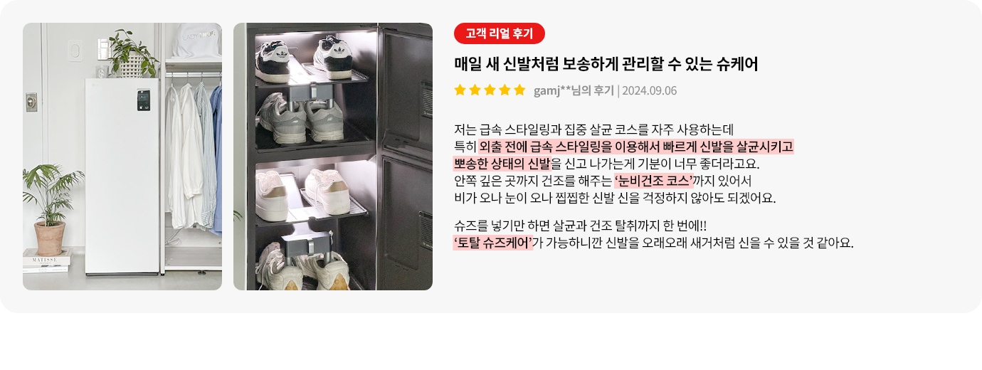 하얀색 신발 관리 기기와 여러 켤레의 신발이 진열된 모습이 보입니다. 오른쪽에는 고객 리얼 후기라는 빨간색 배너와 함께 매일 새 신발처럼 보송하게 관리할 수 있는 슈케어라는 제목이 있습니다. 별 다섯 개의 평점과 함께 gamj**님의 후기 | 2024.09.06이라는 텍스트가 있습니다. 후기는 급속 스타일링과 집중 살균 코스를 자주 사용하며, 외출 전 빠르게 신발을 살균하고 보송한 상태로 신을 수 있어 좋다는 내용입니다. 눈비건조 코스로 비나 눈이 와도 걱정 없으며, 슈즈를 넣기만 하면 손쉽게 관리할 수 있는 토탈 슈즈케어가 가능하다는 설명이 포함되어 있습니다.