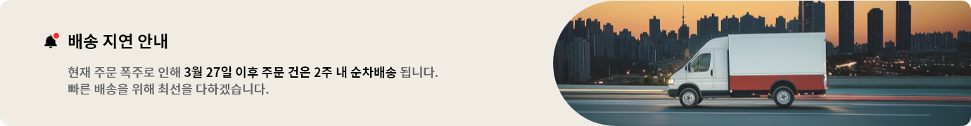 배송 지연 안내. 현재 주문 폭주로 인해 3월 27일 이후 주문 건은 2주 내 순차배송 됩니다. 빠른 배송을 위해 최선을 다하겠습니다.