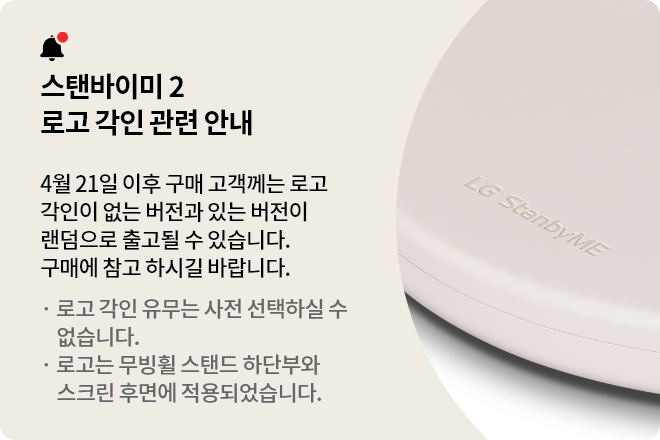 스탠바이미2 로고 각인 관련 안내. 4월 21일 이후 구매 고객께는 로고 각인이 없는 버전과 있는 버전이 랜덤으로 출고될 수 있습니다. 구매에 참고 하시길 바랍니다. (로고 각인 유무는 사전 선택하실 수 없습니다. 로고는 무빙휠 스탠드 하단부와 스크린 후면에 적용되었습니다.)
