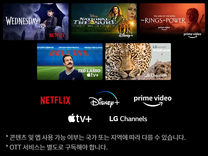 Wednesday라는 제목의 넷플릭스 콘텐츠는 우산을 든 인물과 함께 비 오는 배경을 담고 있습니다. National Treasure: Edge of History는 디즈니+에서 제공되며, 두 명의 인물이 등장합니다. The Lord of the Rings: The Rings of Power는 프라임 비디오에서 제공되며, 방패를 든 인물이 보입니다. Ted Lasso는 애플 TV+에서 제공되며, 축구 경기장 배경에 BELIEVE라는 글자가 보입니다. LG PRESENTS WildEarth는 LG 채널에서 제공되며, 표범의 얼굴이 클로즈업으로 나타나 있습니다. 하단에는 넷플릭스, 디즈니+, 프라임 비디오, 애플 TV+, LG 채널의 로고가 나열되어 있으며, 콘텐츠 및 앱 사용 가능 여부는 국가 또는 지역에 따라 다를 수 있으며, OTT 서비스는 별도로 구독해야 한다는 문구가 포함되어 있습니다.