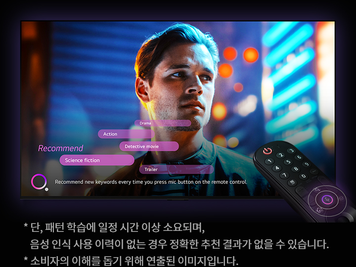 남성의 얼굴이 화면에 크게 보이며, 주변은 화려한 조명으로 가득합니다. 화면에는 Recommend라는 단어와 함께 Action, Science fiction, Drama, Detective movie, Trailer라는 키워드가 표시되어 있습니다. 화면 아래에는 Recommend new keywords every time you press mic button on the remote control.이라는 문구가 있습니다. 이미지 하단에는 작은 글씨로 * 단, 패턴 학습에 일정 시간 이상 소요되며, 음성 인식 사용 이력이 없는 경우 정확한 추천 결과가 없을 수 있습니다. * 소비자의 이해를 돕기 위해 연출된 이미지입니다.라는 안내문이 있습니다. 화면 옆에는 리모컨이 보입니다.