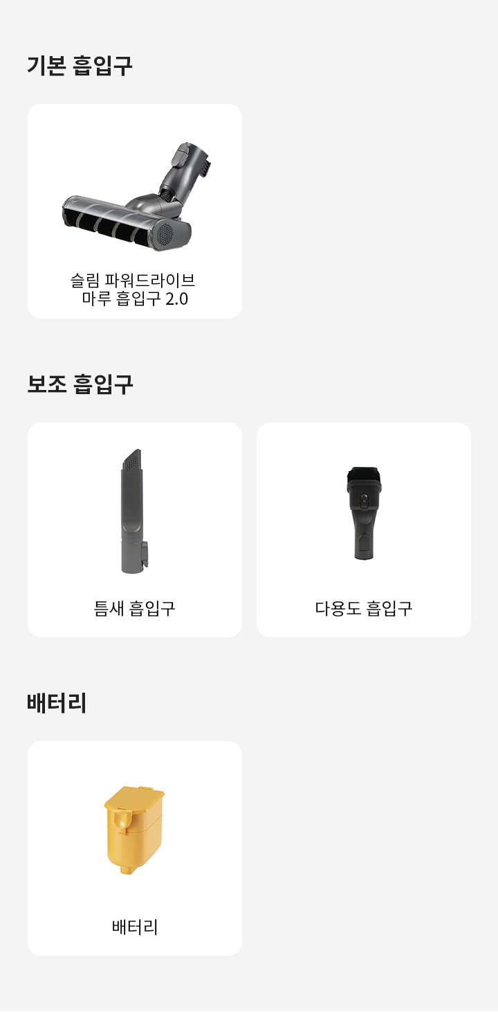 기본 흡입구에는 슬림 파워드라이브 마루 흡입구 2.0이 있습니다. 보조 흡입구에는 틈새 흡입구와 다용도 흡입구가 있으며, 배터리에는 배터리가 있습니다. 각 항목은 개별적으로 구분되어 배치되어 있습니다.