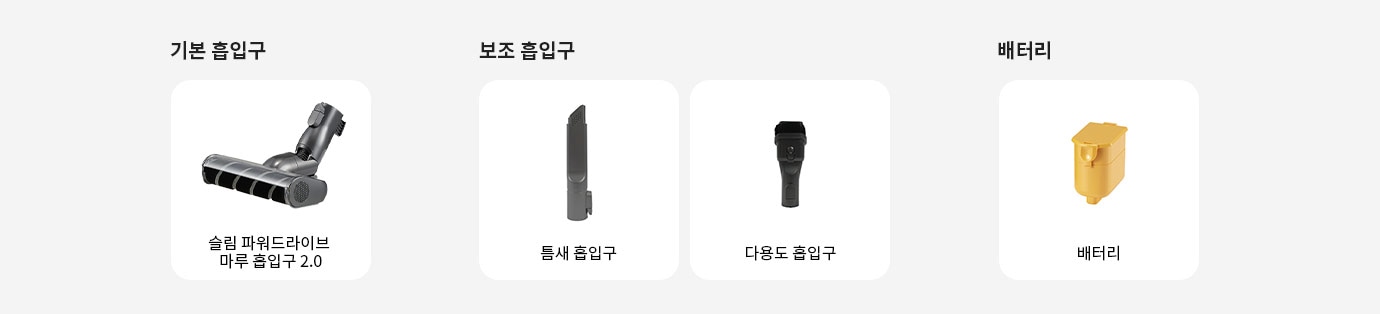 기본 흡입구에는 슬림 파워드라이브 마루 흡입구 2.0이 있습니다. 보조 흡입구에는 틈새 흡입구와 다용도 흡입구가 있으며, 배터리에는 배터리가 있습니다. 각 항목은 개별적으로 구분되어 배치되어 있습니다.