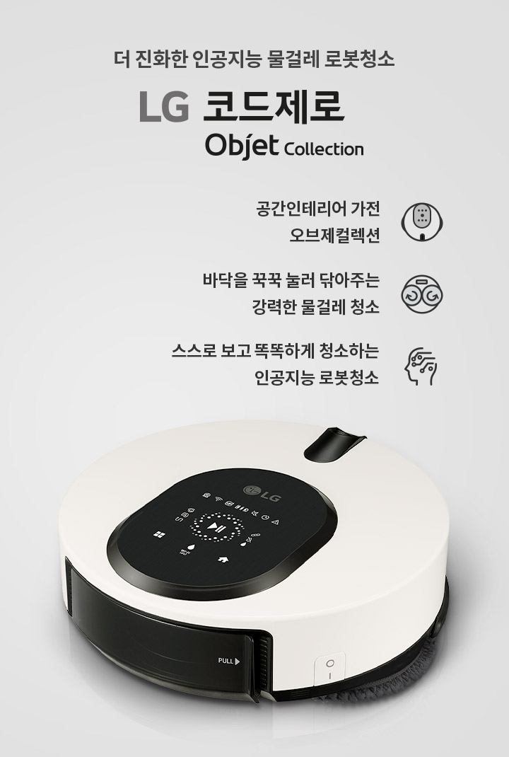 더 진화한 인공지능 물걸레 로봇청소기 LG 코드제로 Objet Collection. 공간인테리어 가전 오브제컬렉션. 바닥을 꾹꾹 눌러 닦아주는 강력한 물걸레 청소. 스스로 보고 똑똑하게 청소하는 인공지능 로봇청소기. 흰색과 검은색으로 디자인된 로봇청소기가 보이며, 상단에 다양한 아이콘과 버튼이 있는 패널이 있습니다.
