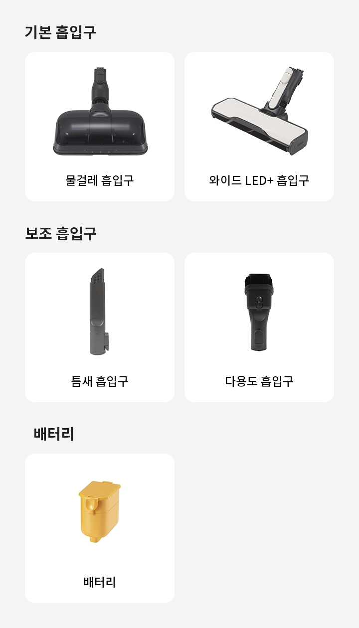 기본 흡입구에는 물걸레 흡입구와 와이드 LED+흡입구가 있습니다. 보조 흡입구에는 틈새 흡입구와 다용도 흡입구가 있으며, 배터리로는 배터리가 있습니다.