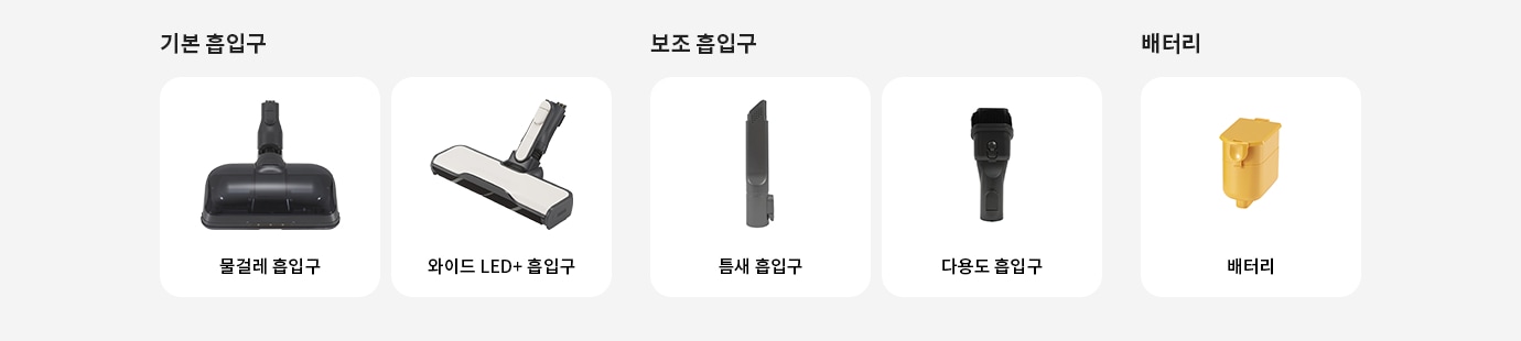 기본 흡입구에는 물걸레 흡입구와 와이드 LED+흡입구가 있습니다. 보조 흡입구에는 틈새 흡입구와 다용도 흡입구가 있으며, 배터리로는 배터리가 있습니다.