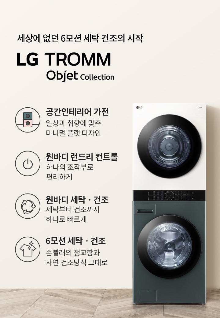 세상에 없던 6모션 세탁 건조의 시작 LG TROMM Objet Collection이라는 문구가 있습니다. 공간 인테리어 가전, 일상과 취향에 맞춘 미니멀 플랫 디자인, 원바디 런드리 컨트롤, 하나의 조작부로 편리하게, 원바디 세탁·건조, 세탁부터 건조까지 하나로 빠르게, 6모션 세탁·건조, 손빨래의 정교함과 자연 건조방식 그대로라는 설명이 포함되어 있습니다. 세탁기와 건조기가 일체형으로 디자인된 제품이 있으며, 옆에는 세면대와 거울이 있는 깔끔한 인테리어가 배경으로 보입니다.