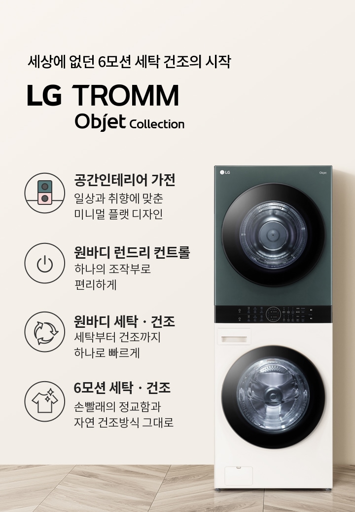 세상에 없던 6모션 세탁 건조의 시작 LG TROMM Objet Collection. 공간인테리어 가전, 일상과 취향에 맞춘 미니멀 플랫 디자인. 원바디 런드리 컨트롤, 하나의 조작부로 편리하게. 원바디 세탁·건조, 세탁부터 건조까지 하나로 빠르게. 6모션 세탁·건조, 손빨래의 정교함과 자연 건조방식 그대로. 배경에는 세탁기와 세면대, 거울이 있는 깔끔한 인테리어가 보입니다.