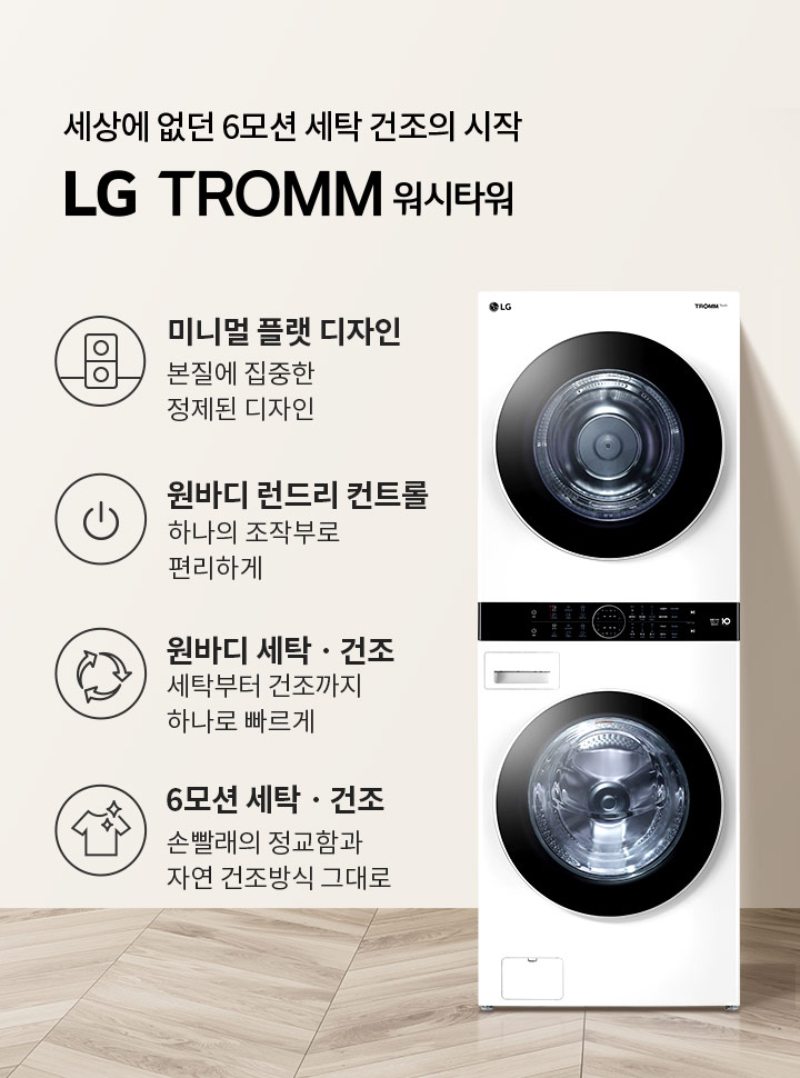 세상에 없던 6모션 세탁 건조의 시작 LG TROMM 워시타워라는 문구가 있습니다. 미니멀 플랫 디자인, 본질에 집중한 정제된 디자인. 원바디 런드리 컨트롤, 하나의 조작부로 편리하게. 원바디 세탁·건조, 세탁부터 건조까지 하나로 빠르게. 6모션 세탁·건조, 손빨래의 정교함과 자연 건조방식 그대로라는 설명이 포함되어 있습니다. 이미지에는 세탁기와 건조기가 일체형으로 구성된 제품이 있으며, 배경은 깔끔한 인테리어로 꾸며져 있습니다.