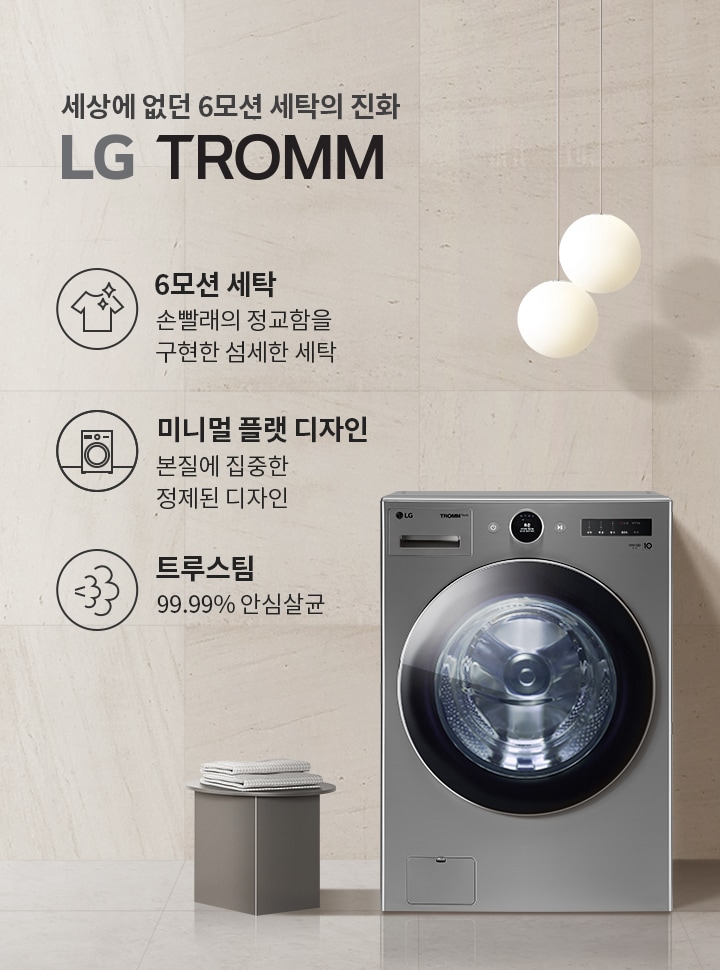 세상에 없던 6모션 세탁의 진화 LG TROMM. 6모션 세탁: 손빨래의 정교함을 구현한 섬세한 세탁. 미니멀 플랫 디자인: 본질에 집중한 정제된 디자인. 트루스팀: 99.99% 살균. 세탁기 이미지와 함께 옆에 작은 테이블과 접힌 수건이 놓여 있으며, 두 개의 둥근 조명이 배경에 걸려 있습니다.