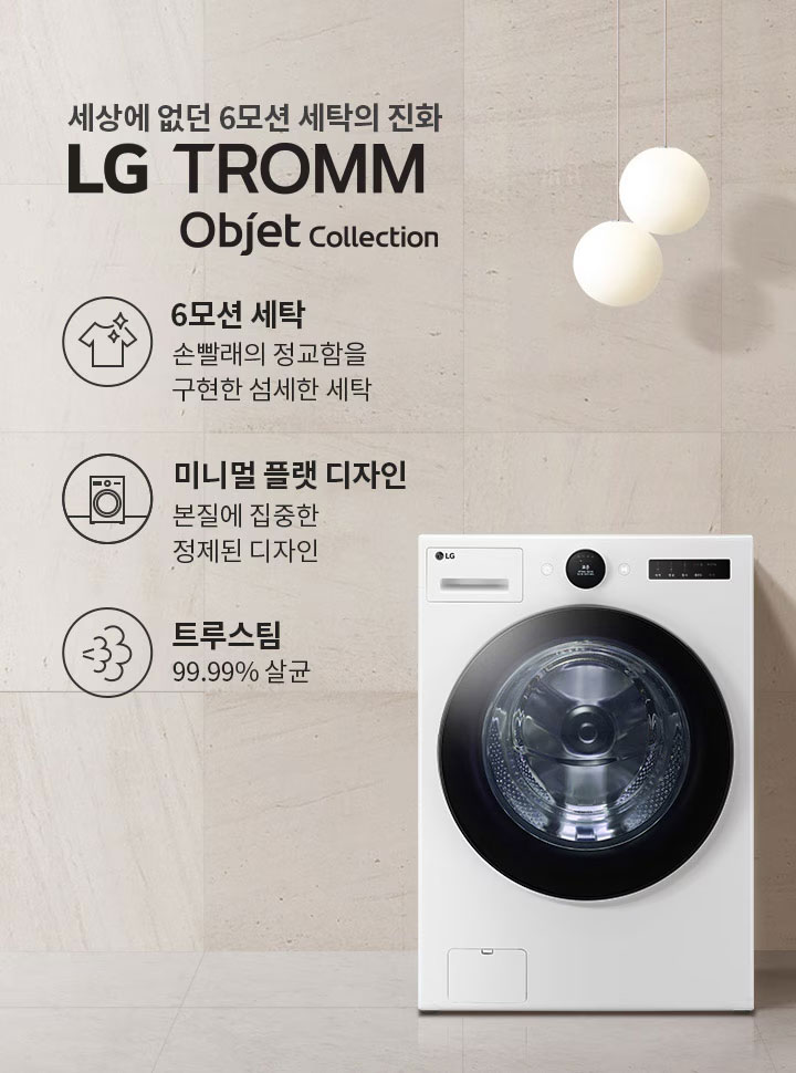 세상에 없던 6모션 세탁의 진화, LG TROMM Objet Collection. 6모션 세탁: 손빨래의 정교함을 구현한 섬세한 세탁. 미니멀 플랫 디자인: 본질에 집중한 정제된 디자인. 트루스팀: 99.99% 살균. 세탁기가 배경에 놓여 있으며, 세련된 인테리어와 조명이 함께 어우러져 있습니다.