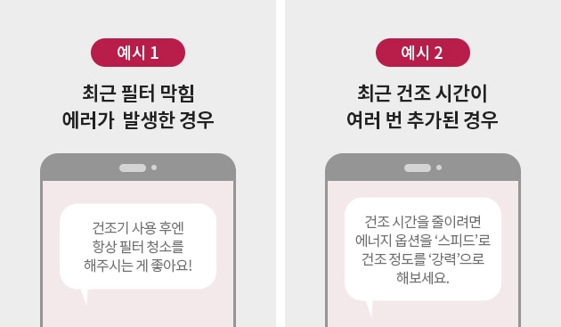 스마트 안심진단 서비스 예시 이미지. 예시 1 : 최근 필터 막힘 에러가 발생한 경우에 대한 답변 건조기 사용 후엔 항상 필터 청소를 해주시는 게 좋아요! 예시 2 : 최근 건조 시간이 여러 번 추가된 경우에 대한 답변 건조 시간을 줄이려면 에너지 옵션을 스피드로 건조 정도를 강력으로 해보세요.