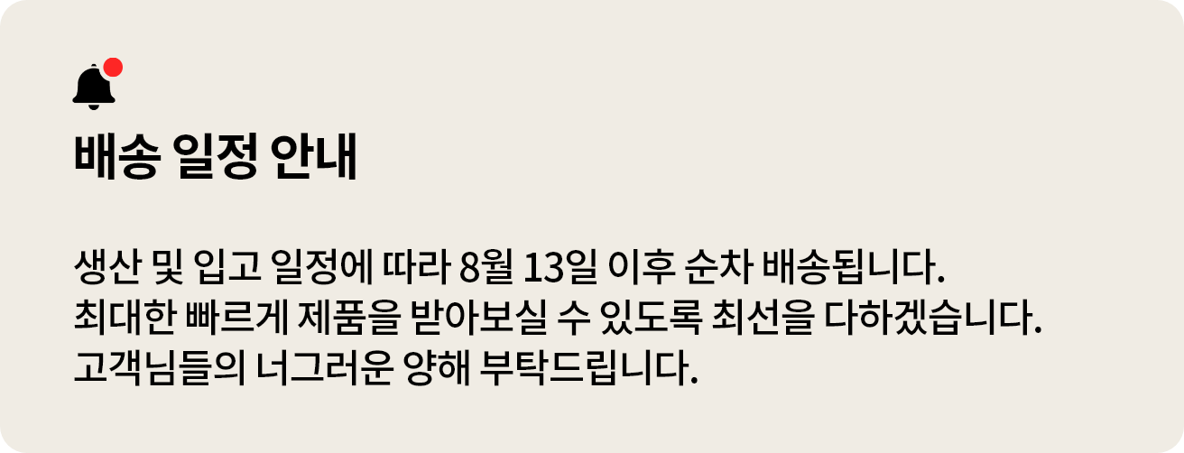 생산 및 입고 일정에 따라 8월 13일 이후 순차 배송됩니다. 최대한 빠르게 제품을 받아보실 수 있도록 최선을 다하겠습니다. 고객님들의 너그러운 양해 부탁드립니다.