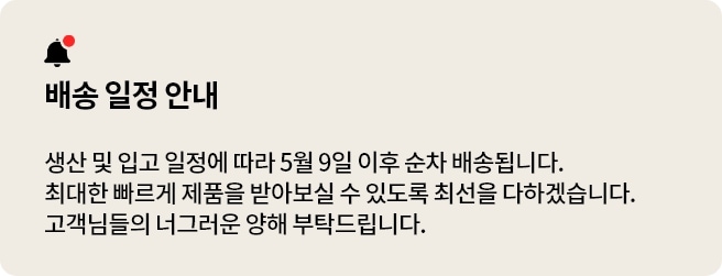 현재 주문 폭주로 인해 5월 9일 이후 순차 배송 됩니다.
최대한 빠르게 제품을 받아보실 수 있도록 최선을 다하겠습니다.고객님들의 너그러운 양해 부탁드립니다.