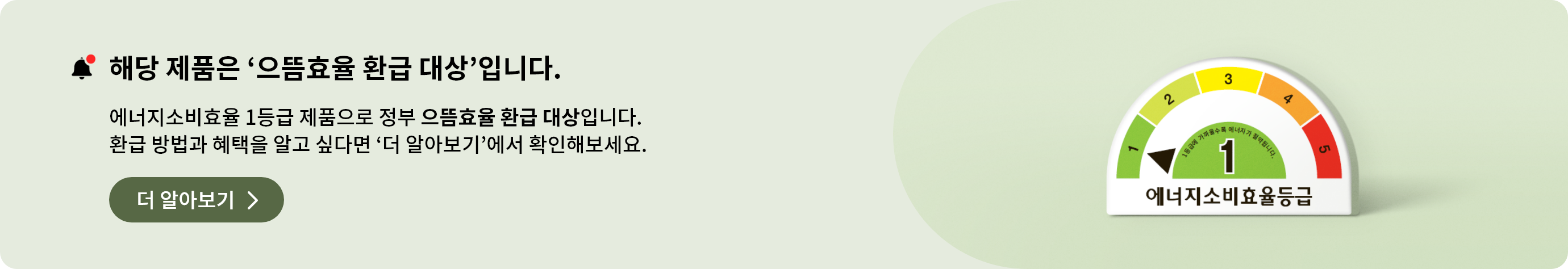 해당 제품은 '으뜸효율 환급 대상' 입니다. 에너지소비효율 1등급 제품으로 정부 으뜸효율 환급 대상입니다. 환급 방법과 혜택을 알고 싶다면 '더 알아보기'에서 확인해보세요. 라는 문구의 1등급 으뜸효울 환급대상 배너입니다.