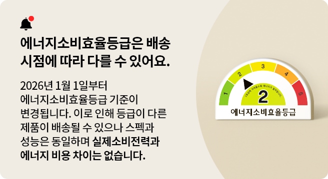 해당 제품은 2026년 1월부터 정부 기준에 따라 에너지소비효율등급이 변경된 제품입니다. 안내와 등급이 다른 제품이 배송될 수 있으나 스펙과 성능은 동일하며 실제 소비전력과 에너지 비용 차이는 없습니다.