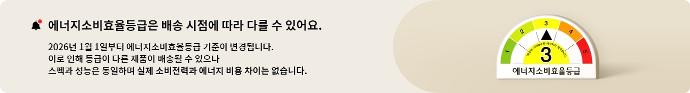 해당 제품은 2026년 1월부터 정부 기준에 따라 에너지소비효율등급이 변경된 제품입니다. 안내와 등급이 다른 제품이 배송될 수 있으나 스펙과 성능은 동일하며 실제 소비전력과 에너지 비용 차이는 없습니다.