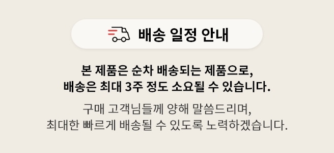 배송 일정 안내
본 제품은 순차 배송되는 제품으로, 배송은 최대 3주 정도 소요될 수 있습니다.
구매 고객님들께 양해 말씀드리며, 최대한 빠르게 배송될 수 있도록 노력하겠습니다.