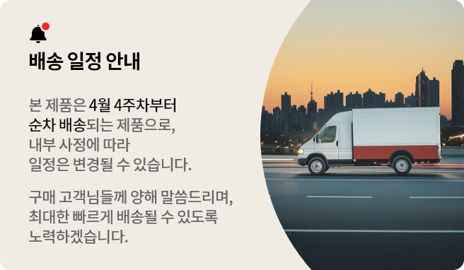 배송 일정 안내
본 제품은 4월 3주차 이후 순차 배송됩니다.
구매 고객님들께 양해 말씀드리며, 최대한 빠르게 배송될 수 있도록 노력하겠습니다.
배송 일정은 당사 사정에 의해 변경될 수 있습니다.