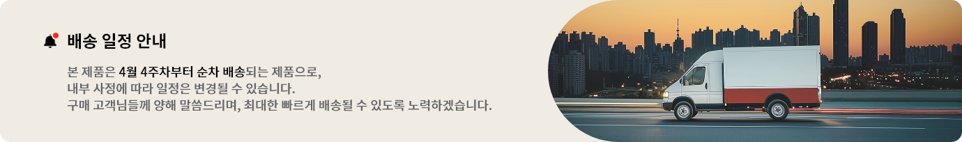 배송 일정 안내
본 제품은 4월 3주차 이후 순차 배송됩니다.
구매 고객님들께 양해 말씀드리며, 최대한 빠르게 배송될 수 있도록 노력하겠습니다.
배송 일정은 당사 사정에 의해 변경될 수 있습니다.
