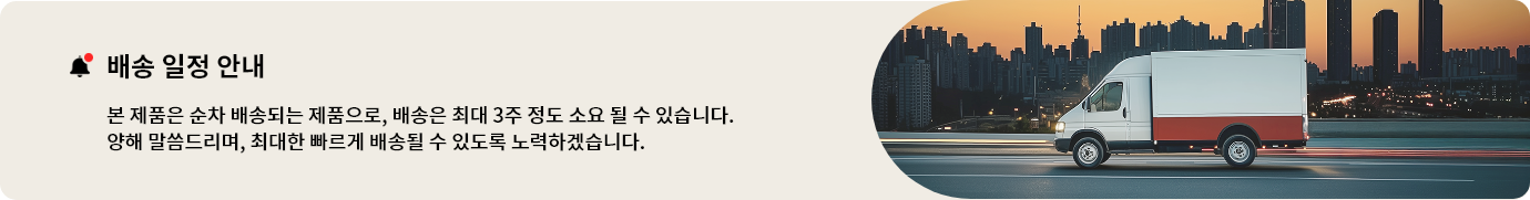 배송 일정 안내
본 제품은 순차 배송되는 제품으로, 배송은 최대 3주 정도 소요될 수 있습니다.
구매 고객님들께 양해 말씀드리며, 최대한 빠르게 배송될 수 있도록 노력하겠습니다.