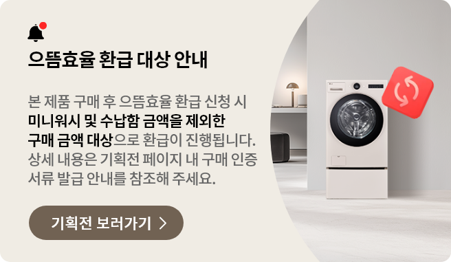 으뜸효율 환급 대상 안내 - 본 제품 구매 후 으뜸효율 환급 신청 시 미니워시 및 수납함 금액을 제외한 구매 금액 대상으로 환급이 진행됩니다. 상세 내용은 기획전 페이지 내 구매 인증 서류 발급 안내를 참조해 주세요.