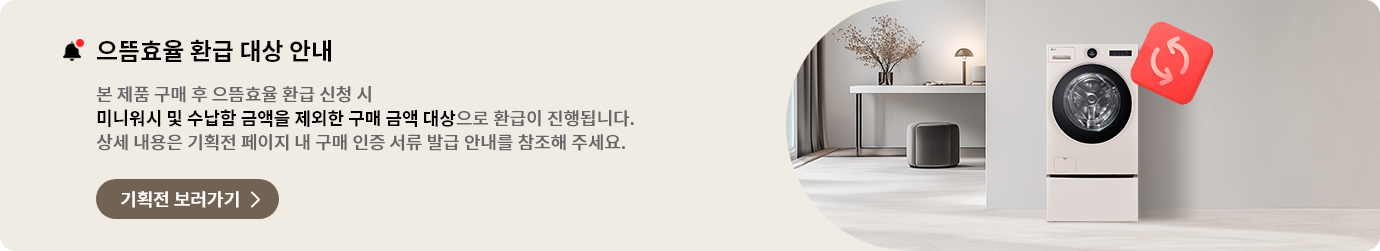 으뜸효율 환급 대상 안내 - 본 제품 구매 후 으뜸효율 환급 신청 시 미니워시 및 수납함 금액을 제외한 구매 금액 대상으로 환급이 진행됩니다. 상세 내용은 기획전 페이지 내 구매 인증 서류 발급 안내를 참조해 주세요.