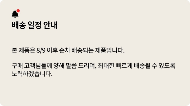 배송 일정 안내. 본 제품은 8/9 이후 순차 배송되는 제품입니다. 구매 고객님들께 양해 말씀 드리며, 최대한 빠르게 배송될 수 있도록 노력하겠습니다.