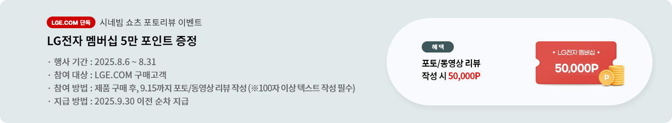 시네빔 쇼츠 포토리뷰 이벤트. LG전자 멤버십 5만 포인트 증정. 행사기간 2025.8.6 ~ 8.31 참여대상 LGE.COM 구매고객 참여방법 제품 구매 후 9.15까지 포토/동영상 리뷰 작성 지급방법 2025.9.30 이전 순차 지급