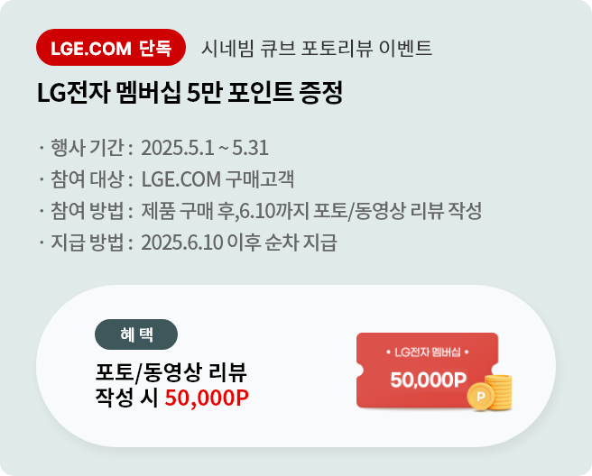 시네빔 큐브 포토리뷰 이벤트. LG전자 멤버십 5만 포인트 증정. 행사기간 2025.5.1 ~ 5.31 참여대상 LGE.COM 구매고객 참여방법 제품 구매 후 6.10까지 포토/동영상 리뷰 작성 지급방법 2025.6.10 이후 순차 지급