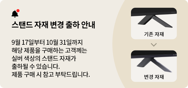 스탠드 자재 변경 출하 안내. 9월 17일부터 10월 31일까지 해당 제품을 구매하는 고객께는 실버 색상의 스탠드 자재가 출하될 수 있습니다.제품 구매 시 참고 부탁드립니다.